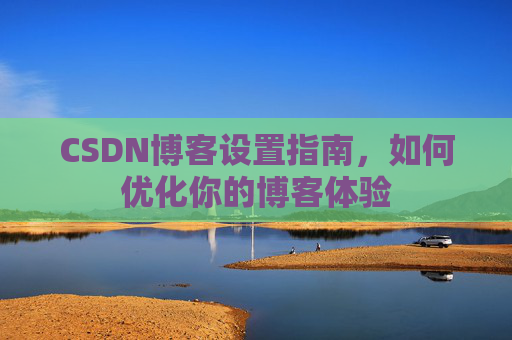 CSDN博客设置指南，如何优化你的博客体验