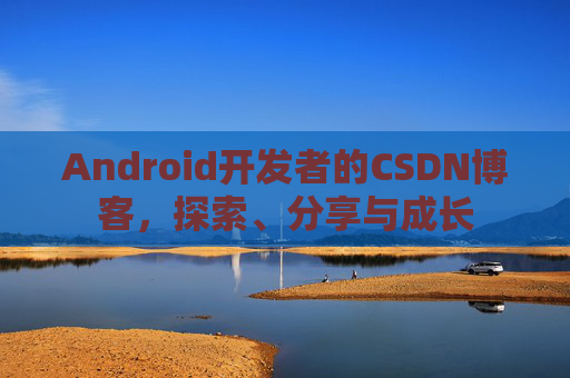 Android开发者的CSDN博客，探索、分享与成长